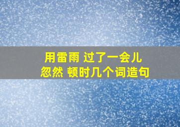 用雷雨 过了一会儿 忽然 顿时几个词造句